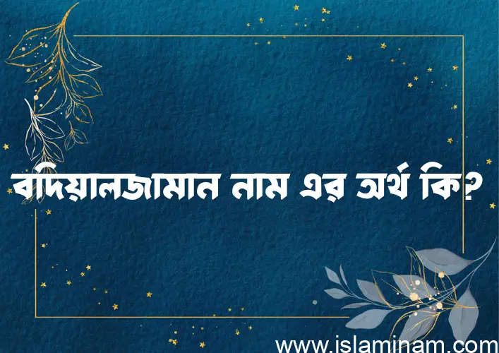 বদিয়ালজামান নামের অর্থ কি? বদিয়ালজামান নামের ইসলামিক অর্থ এবং বিস্তারিত তথ্য সমূহ