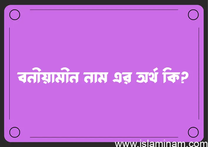 বনীয়ামীন নামের অর্থ কি? বনীয়ামীন নামের ইসলামিক অর্থ এবং বিস্তারিত তথ্য সমূহ