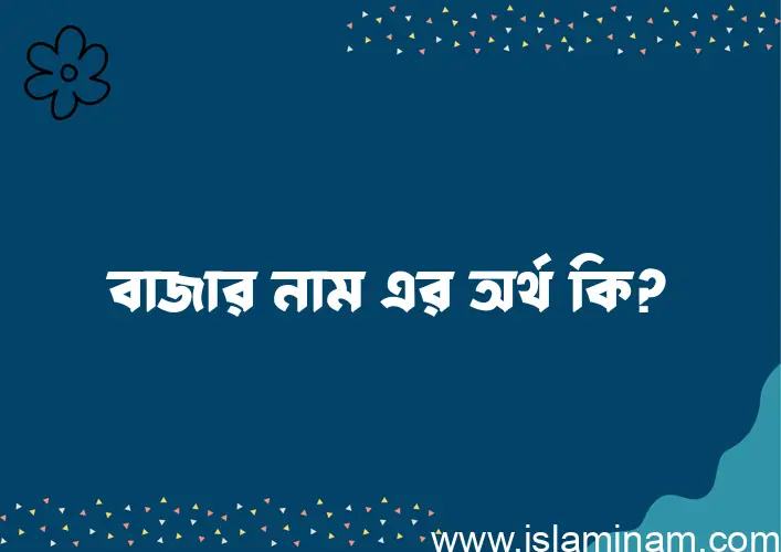 বাজার নামের অর্থ কি? (ব্যাখ্যা ও বিশ্লেষণ) জানুন