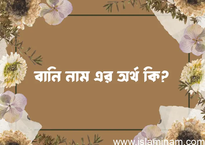 বানি নামের অর্থ কি? বানি নামের বাংলা, আরবি/ইসলামিক অর্থসমূহ