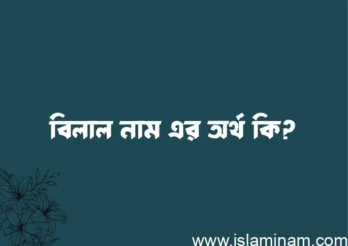 বিলাল নামের অর্থ কি এবং ইসলাম কি বলে? (বিস্তারিত)