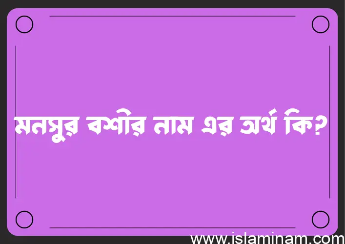 মনসুর বশীর নামের অর্থ কি? (ব্যাখ্যা ও বিশ্লেষণ) জানুন