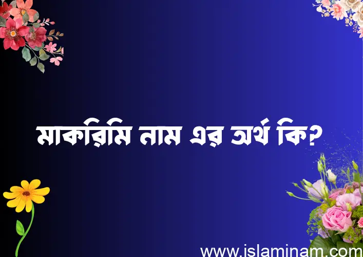 মাকরিমি নামের অর্থ কি? মাকরিমি নামের বাংলা, আরবি/ইসলামিক অর্থসমূহ