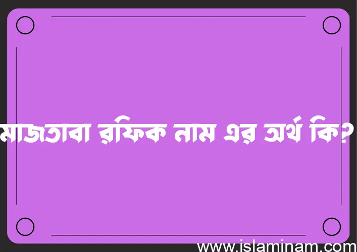 মাজতাবা রফিক নামের অর্থ কি, বাংলা ইসলামিক এবং আরবি অর্থ?