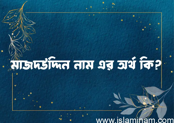 মাজদউদ্দিন নামের অর্থ কি? মাজদউদ্দিন নামের বাংলা, আরবি/ইসলামিক অর্থসমূহ