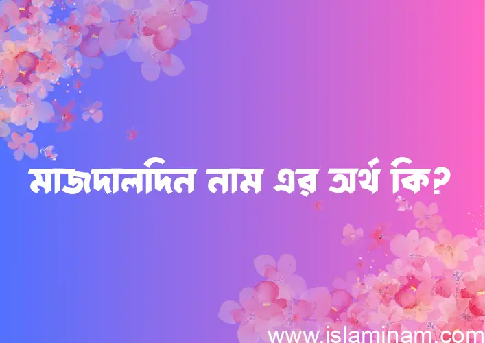 মাজদালদিন নামের অর্থ কি? ইসলামিক আরবি বাংলা অর্থ এবং নামের তাৎপর্য