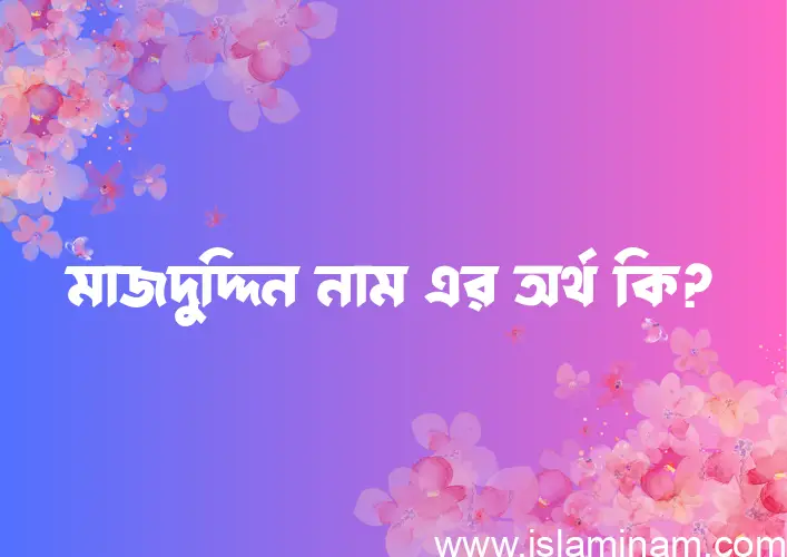 মাজদুদ্দিন নামের অর্থ কি? ইসলামিক আরবি বাংলা অর্থ এবং নামের তাৎপর্য