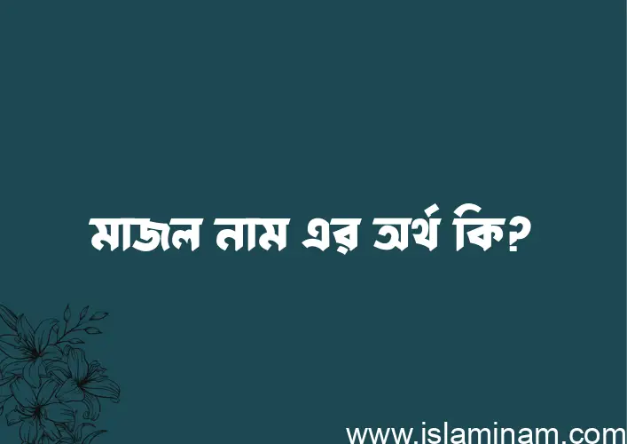 মাজল নামের অর্থ কি, ইসলামিক আরবি এবং বাংলা অর্থ জানুন