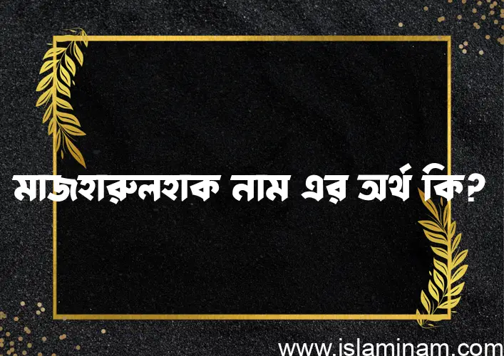 মাজহারুলহাক নামের অর্থ কি? ইসলামিক আরবি বাংলা অর্থ এবং নামের তাৎপর্য