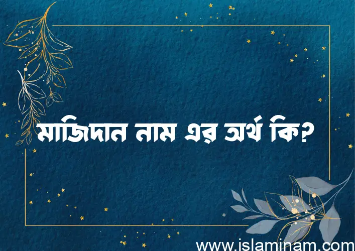 মাজিদান নামের অর্থ কি? মাজিদান নামের ইসলামিক অর্থ এবং বিস্তারিত তথ্য সমূহ