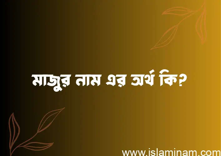 মাজুর নামের অর্থ কি? মাজুর নামের ইসলামিক অর্থ এবং বিস্তারিত তথ্য সমূহ