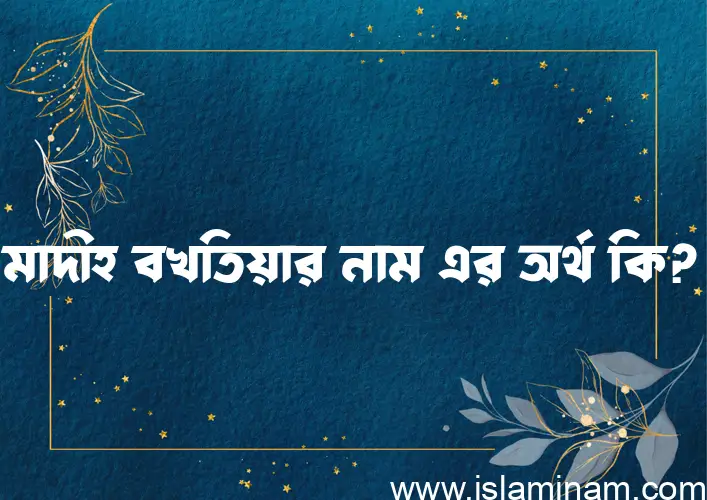 মাদীহ বখতিয়ার নামের অর্থ কি? ইসলামিক আরবি বাংলা অর্থ