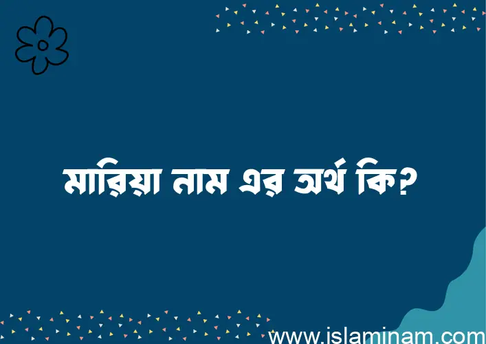 মারিয়া নামের অর্থ কি? মারিয়া নামের ইসলামিক অর্থ এবং বিস্তারিত তথ্য সমূহ