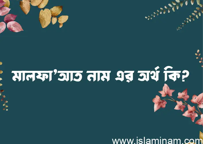 মালফা’আত নামের অর্থ কি? মালফা’আত নামের ইসলামিক অর্থ এবং বিস্তারিত তথ্য সমূহ