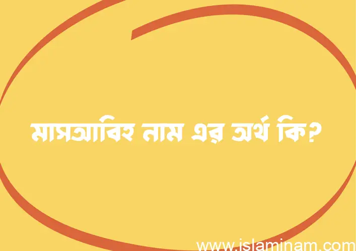 মাসআবিহ নামের অর্থ কি? মাসআবিহ নামের বাংলা, আরবি/ইসলামিক অর্থসমূহ