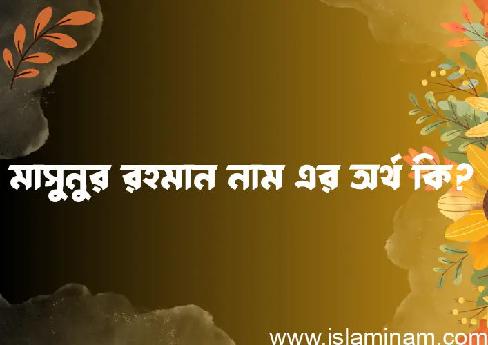 মাসুনুর রহমান নামের অর্থ কি? মাসুনুর রহমান নামের বাংলা, আরবি/ইসলামিক অর্থসমূহ