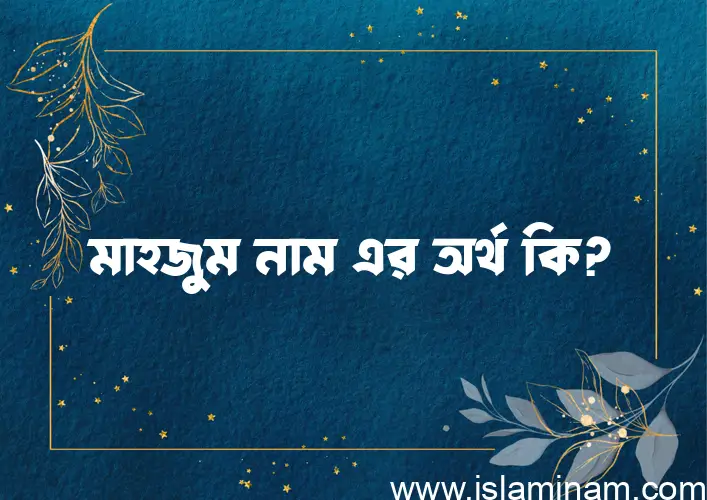 মাহজুম নামের অর্থ কি? মাহজুম নামের ইসলামিক অর্থ এবং বিস্তারিত তথ্য সমূহ