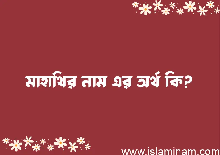 মাহাথির নামের অর্থ কি? মাহাথির নামের বাংলা, আরবি/ইসলামিক অর্থসমূহ