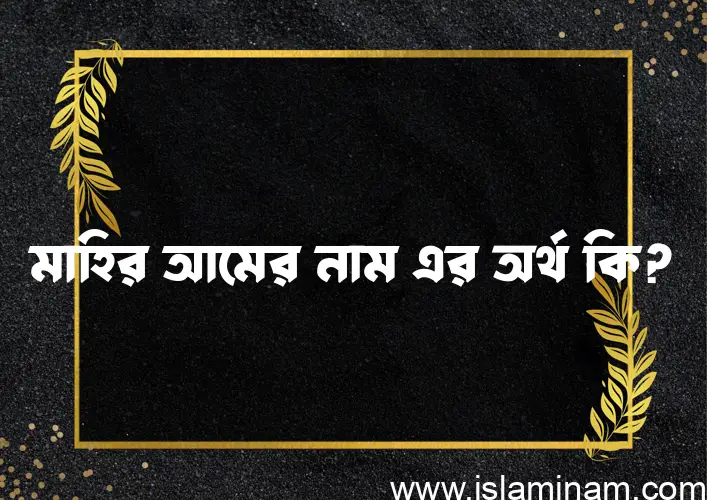 মাহির আমের নামের অর্থ কি? মাহির আমের নামের ইসলামিক অর্থ এবং বিস্তারিত তথ্য সমূহ