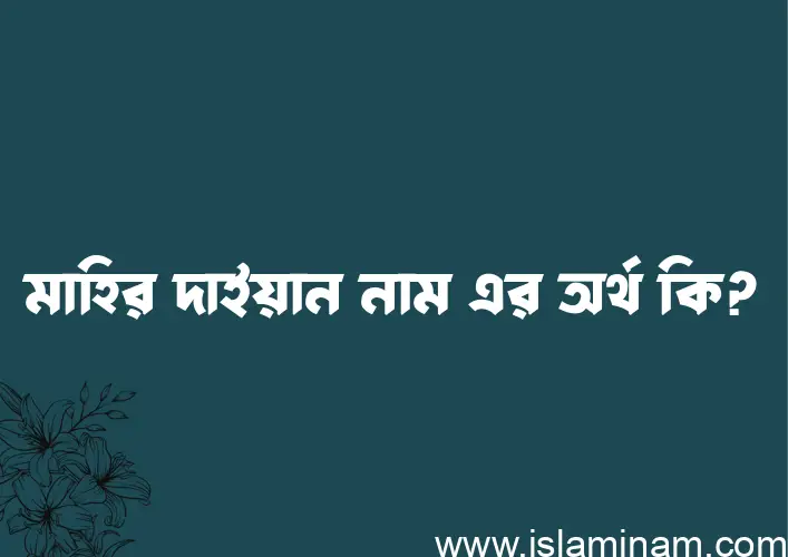 মাহির দাইয়ান নামের অর্থ কি এবং ইসলাম কি বলে? (বিস্তারিত)