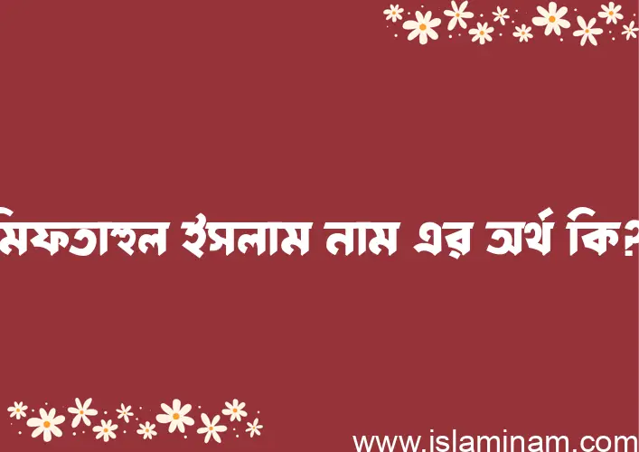 মিফতাহুল ইসলাম নামের অর্থ কি? ইসলামিক আরবি বাংলা অর্থ এবং নামের তাৎপর্য