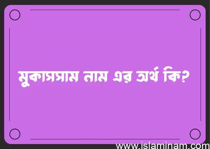 মুকাসসাম নামের অর্থ কি? মুকাসসাম নামের বাংলা, আরবি/ইসলামিক অর্থসমূহ