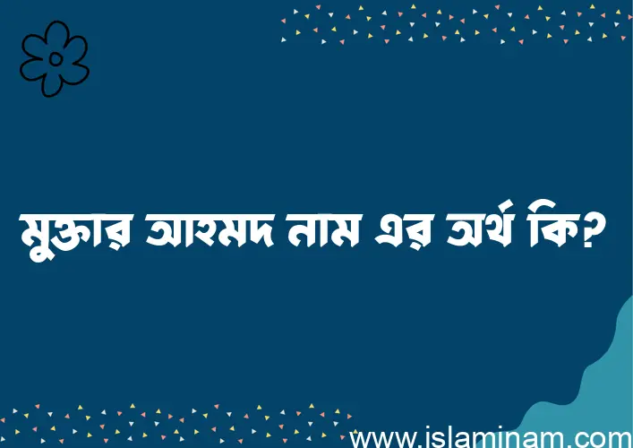 মুক্তার আহমদ নামের অর্থ কি? ইসলামিক আরবি বাংলা অর্থ