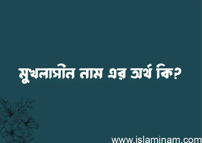 মুখলাসীন নামের অর্থ কি? (ব্যাখ্যা ও বিশ্লেষণ) জানুন