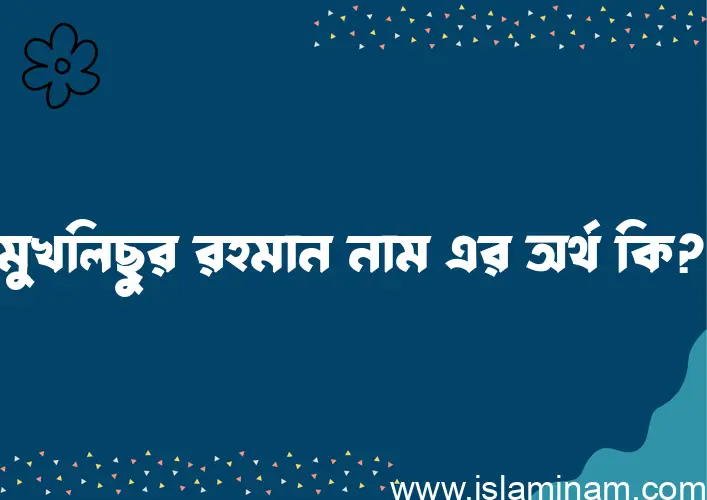 মুখলিছুর রহমান নামের অর্থ কি? মুখলিছুর রহমান নামের বাংলা, আরবি/ইসলামিক অর্থসমূহ