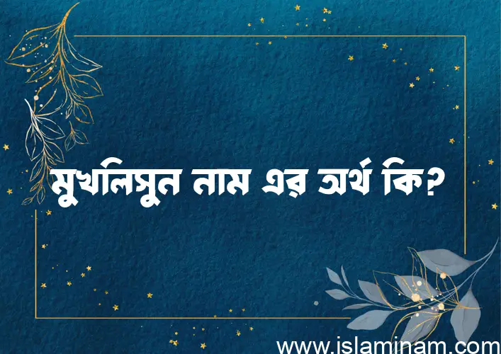 মুখলিসুন নামের অর্থ কি? ইসলামিক আরবি বাংলা অর্থ