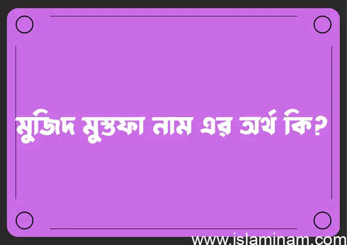 মুজিদ মুস্তফা নামের অর্থ কি এবং ইসলাম কি বলে? (বিস্তারিত)