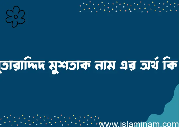 মুতারাদ্দিদ মুশতাক নামের অর্থ কি? (ব্যাখ্যা ও বিশ্লেষণ) জানুন