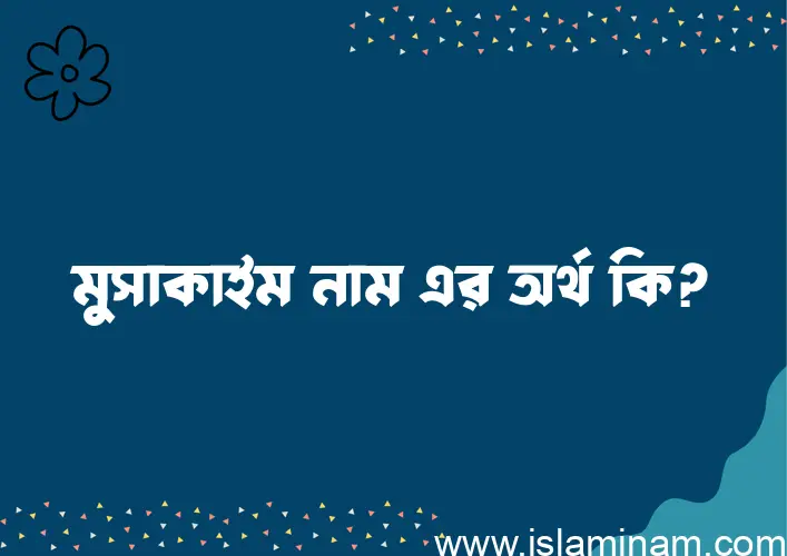 মুসাকাইম নামের অর্থ কি? মুসাকাইম নামের ইসলামিক অর্থ এবং বিস্তারিত তথ্য সমূহ