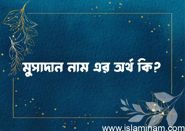 মুসাদান নামের অর্থ কি এবং ইসলাম কি বলে? (বিস্তারিত)