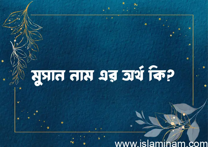 মুসান নামের অর্থ কি? মুসান নামের বাংলা, আরবি/ইসলামিক অর্থসমূহ