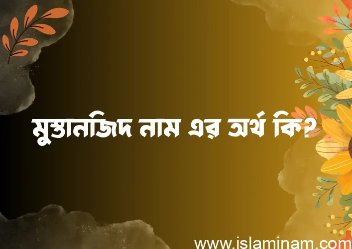 মুস্তানজিদ নামের আর্থ কি?