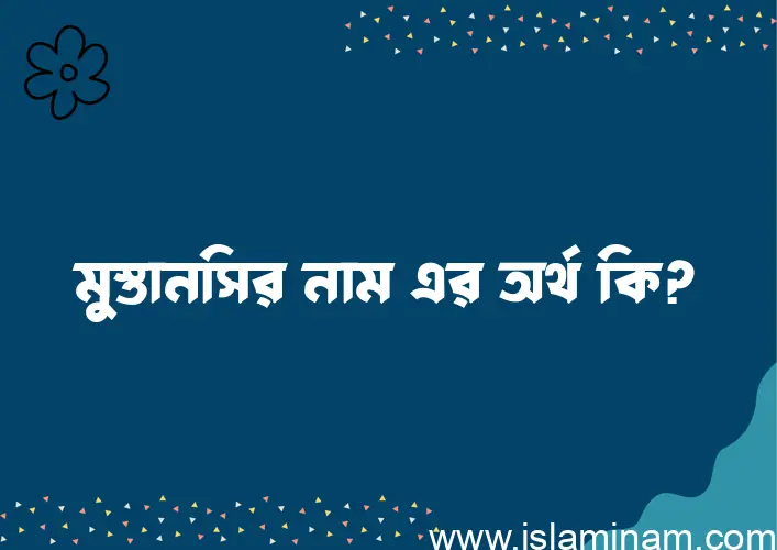 মুস্তানসির নামের অর্থ কি? ইসলামিক আরবি বাংলা অর্থ