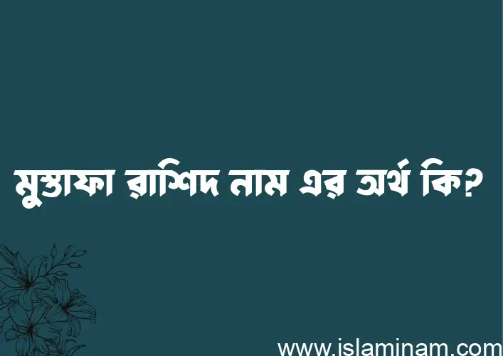 মুস্তাফা রাশিদ নামের অর্থ কি এবং ইসলাম কি বলে? (বিস্তারিত)