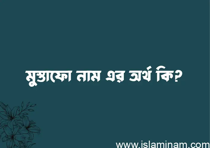 মুস্তাফো নামের অর্থ কি এবং ইসলাম কি বলে? (বিস্তারিত)