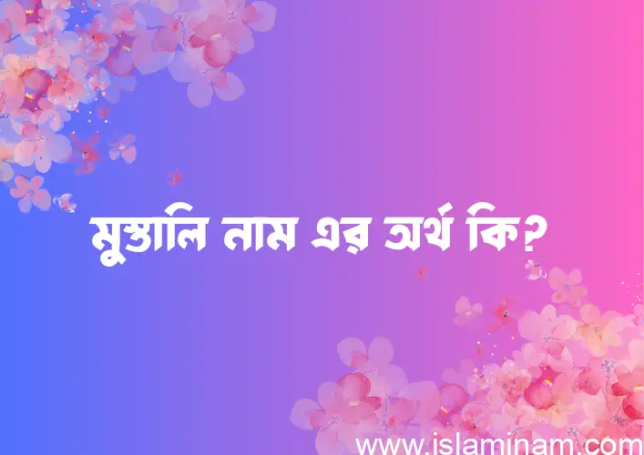 মুস্তালি নামের অর্থ কি? মুস্তালি নামের বাংলা, আরবি/ইসলামিক অর্থসমূহ