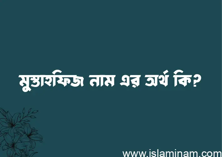 মুস্তাহফিজ নামের অর্থ কি? ইসলামিক আরবি বাংলা অর্থ