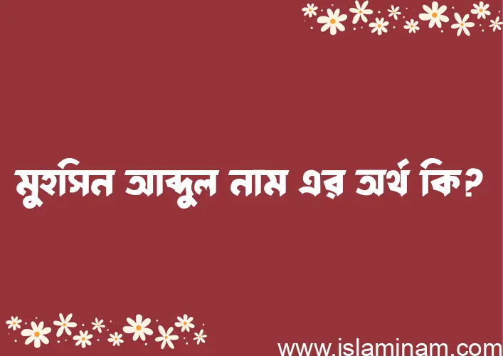 মুহসিন আব্দুল নামের অর্থ কি, বাংলা ইসলামিক এবং আরবি অর্থ?