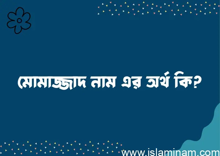 মোমাজ্জাদ নামের অর্থ কি, বাংলা ইসলামিক এবং আরবি অর্থ?