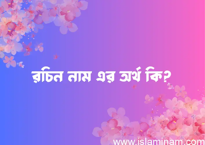 রচিন নামের অর্থ কি? রচিন নামের বাংলা, আরবি/ইসলামিক অর্থসমূহ