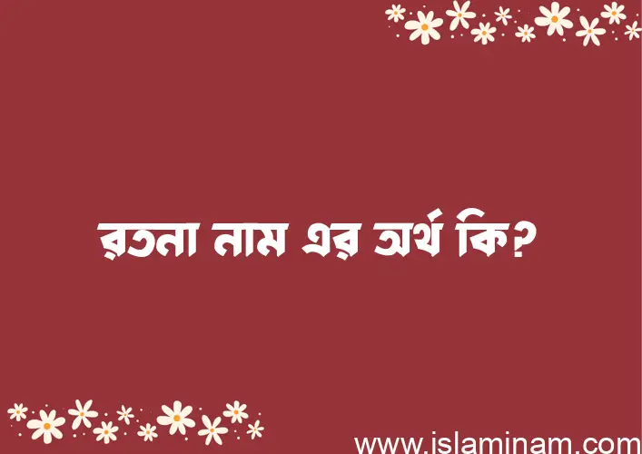 রতনা নামের অর্থ কি? রতনা নামের ইসলামিক অর্থ এবং বিস্তারিত তথ্য সমূহ