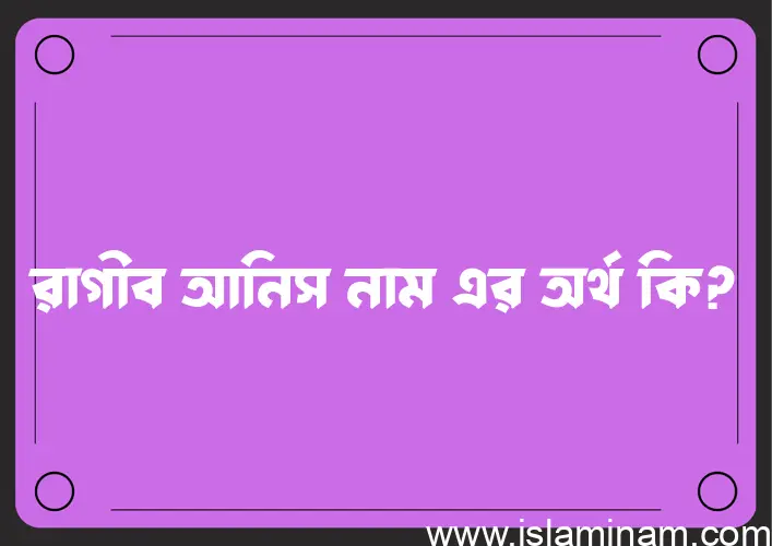 রাগীব আনিস নামের অর্থ কি, ইসলামিক আরবি এবং বাংলা অর্থ জানুন