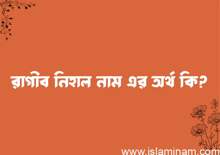 রাগীব নিহাল নামের অর্থ কি? (ব্যাখ্যা ও বিশ্লেষণ) জানুন