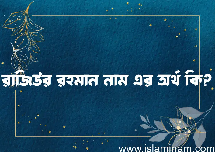 রাজিউর রহমান নামের অর্থ কি? রাজিউর রহমান নামের ইসলামিক অর্থ এবং বিস্তারিত তথ্য সমূহ