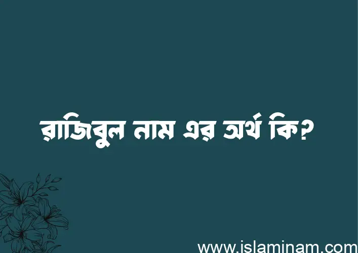 রাজিবুল নামের অর্থ কি, বাংলা ইসলামিক এবং আরবি অর্থ?