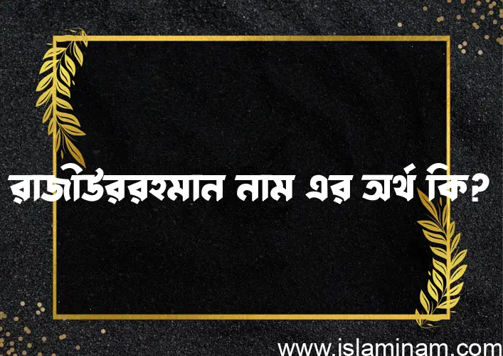 রাজীউররহমান নামের অর্থ কি? (ব্যাখ্যা ও বিশ্লেষণ) জানুন